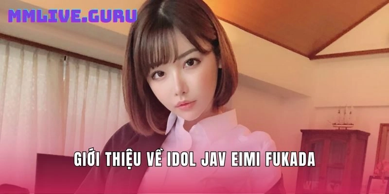 Giới thiệu về Idol jav Eimi Fukada