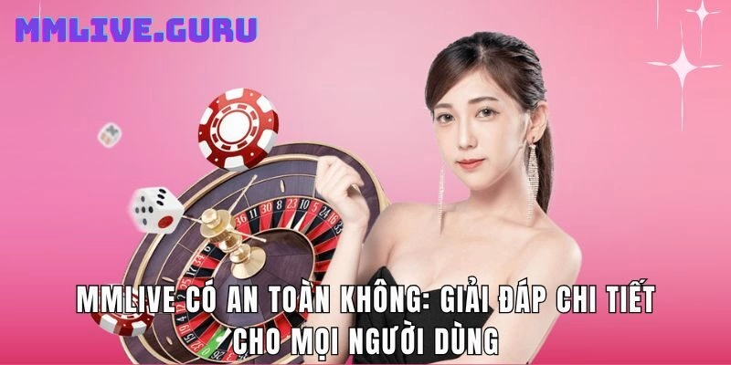 MMlive Có An Toàn Không: Giải Đáp Chi Tiết Cho Mọi Người Dùng