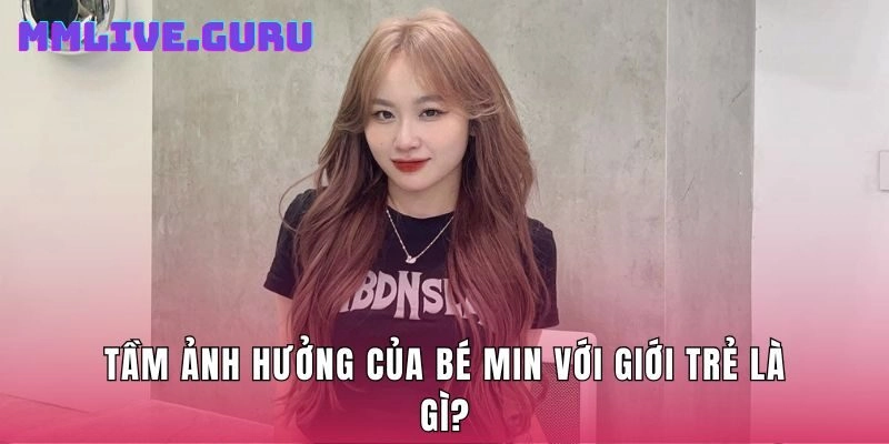 Tầm ảnh hưởng của bé Min với giới trẻ là gì?